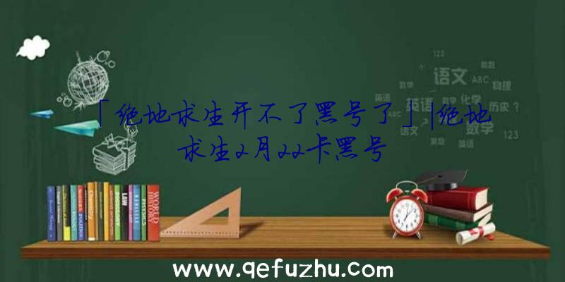 「绝地求生开不了黑号了」|绝地求生2月22卡黑号